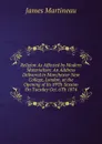 Religion As Affected by Modern Materialism: An Address Delivered in Manchester New College, London, at the Opening of Its 89Th Session On Tuesday Oct. 6Th 1874 - James Martineau
