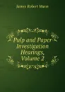 Pulp and Paper Investigation Hearings, Volume 2 - James Robert Mann