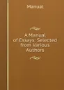 A Manual of Essays: Selected from Various Authors - Manual