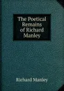 The Poetical Remains of Richard Manley - Richard Manley