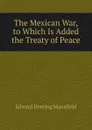 The Mexican War, to Which Is Added the Treaty of Peace - Edward Deering Mansfield
