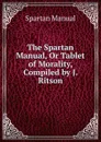 The Spartan Manual, Or Tablet of Morality, Compiled by J. Ritson - Spartan Manual