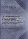 The Case Stated Between the Church of Rome and the Church of England in a Second Conversation Betwixt a Roman Catholick Lord, and a Gentleman of the Church of England . - Robert Manning