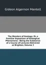 The Wonders of Geology: Or, a Familiar Exposition of Geological Phenomena : Being the Substance of a Course of Lectures Delivered at Brighton, Volume 2 - Gideon Algernon Mantell