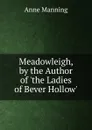 Meadowleigh, by the Author of .the Ladies of Bever Hollow.. - Manning Anne