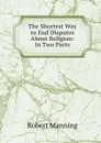 The Shortest Way to End Disputes About Religion: In Two Parts - Robert Manning