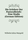 Die Irrlehrer Der Pastoralbriefe: Eine Studie (German Edition) - Wilhelm Julius Mangold