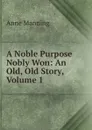 A Noble Purpose Nobly Won: An Old, Old Story, Volume 1 - Manning Anne