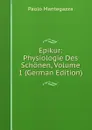 Epikur: Physiologie Des Schonen, Volume 1 (German Edition) - Paolo Mantegazza