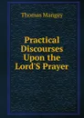 Practical Discourses Upon the Lord.S Prayer - Thomas Mangey