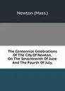 The Centennial Celebrations Of The City Of Newton, On The Seventeenth Of June And The Fourth Of July, - Newton