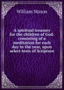 A spiritual treasury for the children of God: consisting of a meditation for each day in the year, upon select texts of Scripture - William Mason