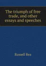 The triumph of free trade, and other essays and speeches - Russell Rea