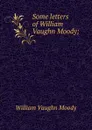 Some letters of William Vaughn Moody; - William Vaughn Moody
