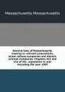 General laws of Massachusetts relating to railroad corporations, street railway companies and electric railroad companies. Chapters 463 and 516 of the . legislation to and including the year 1909. - Massachusetts Massachusetts