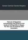 Manual of Egyptian archaeology and guide to the study of antiquities in Egypt, for the use of students and travellers - Gaston Maspero