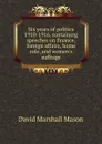 Six years of politics 1910-1916, containing speeches on finance, foreign affairs, home rule, and women.s suffrage - David Marshall Mason