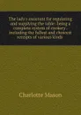 The lady.s assistant for regulating and supplying the table: being a complete system of cookery . including the fullest and choicest receipts of various kinds . - Charlotte Mason