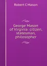 George Mason of Virginia: citizen, statesman, philosopher - Robert C Mason