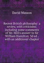 Recent British philosophy: a review, with criticisms; including some comments of Mr. Mill.s answer to Sir William Hamilton. 3d ed., with an additional chapter - Masson David