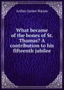 What became of the bones of St. Thomas. A contribution to his fifteenth jubilee - Arthur James Mason