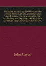 Christian morals: or, discourses on the several human, divine, Christian, and social virtues ; being a sequel to the Lord.s-Day evening entertainment . late Sovereign King George II, preached at C - John Mason