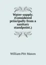 Water-supply. (Considered principally from a sanitary standpoint.) - William Pitt Mason