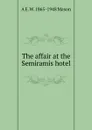 The affair at the Semiramis hotel - A E. W. 1865-1948 Mason