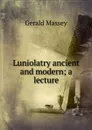Luniolatry ancient and modern; a lecture - Gerald Massey
