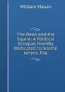 The Dean and the Squire: A Political Eclogue, Humbly Dedicated to Soame Jenyns, Esq - William Mason