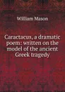 Caractacus, a dramatic poem: written on the model of the ancient Greek tragedy - William Mason