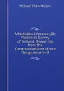 A Statistical Account, Or, Parochial Survey of Ireland: Drawn Up from the Communications of the Clergy, Volume 2 - William Shaw Mason