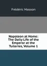 Napoleon at Home: The Daily Life of the Emperor at the Tuileries, Volume 1 - Masson Frederic
