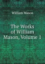 The Works of William Mason, Volume 1 - William Mason