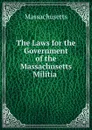 The Laws for the Government of the Massachusetts Militia . - Massachusetts