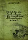 Special Acts and Resolves Passed by the General Court of Massachusetts, Volume 1 - Massachusetts