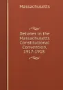 Debates in the Massachusetts Constitutional Convention, 1917-1918 . - Massachusetts