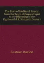 The Story of Mediaeval France: From the Reign of Hugues Capet to the Beginning of the Eighteenth I.E. Sixteenth Century - Gustave Masson
