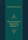 The Christian.s Magazine, Volume 3 - John Mitchell Mason