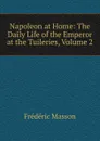 Napoleon at Home: The Daily Life of the Emperor at the Tuileries, Volume 2 - Masson Frederic