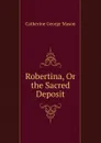 Robertina, Or the Sacred Deposit - Catherine George Mason