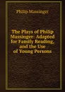 The Plays of Philip Massinger: Adapted for Family Reading, and the Use of Young Persons - Massinger Philip