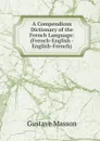 A Compendious Dictionary of the French Language: (French-English - English-French) - Gustave Masson