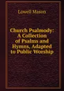 Church Psalmody: A Collection of Psalms and Hymns, Adapted to Public Worship - Lowell Mason