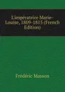L.imperatrice Marie-Louise, 1809-1815 (French Edition) - Masson Frederic