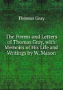 The Poems and Letters of Thomas Gray, with Memoirs of His Life and Writings by W. Mason - Gray Thomas