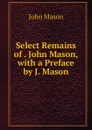 Select Remains of . John Mason, with a Preface by J. Mason - John Mason