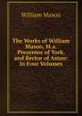 The Works of William Mason, M.a. Precentor of York, and Rector of Aston: In Four Volumes - William Mason