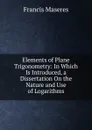 Elements of Plane Trigonometry: In Which Is Introduced, a Dissertation On the Nature and Use of Logarithms - Francis Maseres