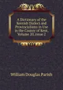 A Dictionary of the Kentish Dialect and Provincialisms in Use in the County of Kent, Volume 20,.issue 2 - William Douglas Parish